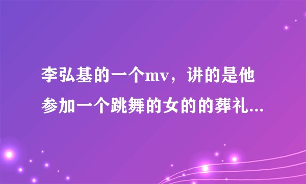 李弘基的一个mv，讲的是他参加一个跳舞的女的的葬礼，结果出来后时间倒回他们认识的时候，后来那个女的