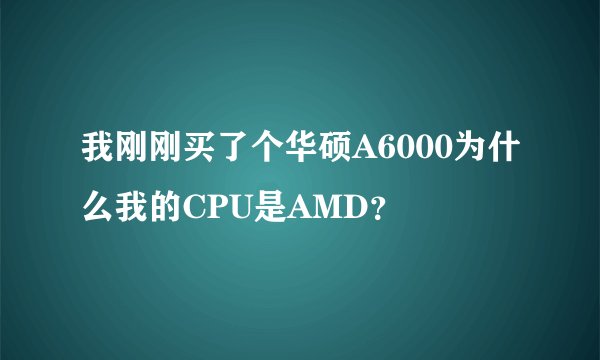我刚刚买了个华硕A6000为什么我的CPU是AMD？