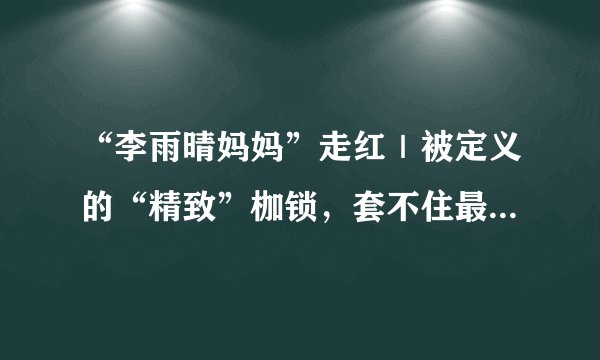 “李雨晴妈妈”走红|被定义的“精致”枷锁,套不住最真实的生活