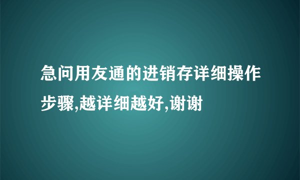 急问用友通的进销存详细操作步骤,越详细越好,谢谢