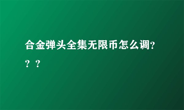 合金弹头全集无限币怎么调???