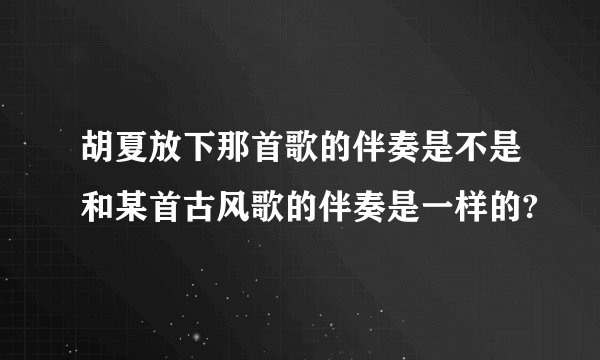 胡夏放下那首歌的伴奏是不是和某首古风歌的伴奏是一样的?