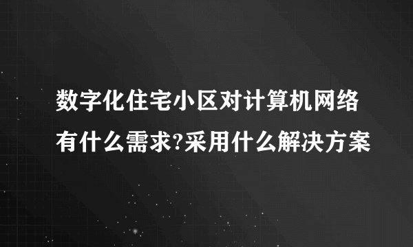 数字化住宅小区对计算机网络有什么需求?采用什么解决方案