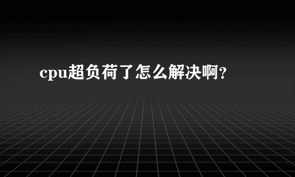 cpu超负荷了怎么解决啊？