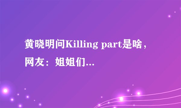 黄晓明问Killing part是啥，网友：姐姐们杀你的瞬间