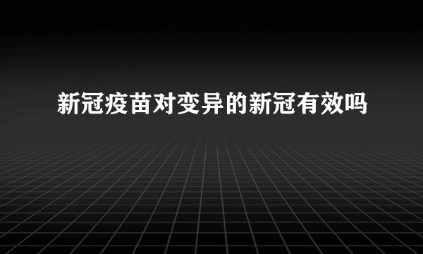 新冠疫苗对变异的新冠有效吗