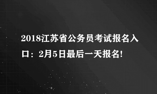 2018江苏省公务员考试报名入口：2月5日最后一天报名!