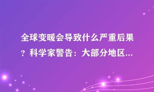全球变暖会导致什么严重后果？科学家警告：大部分地区将被淹没