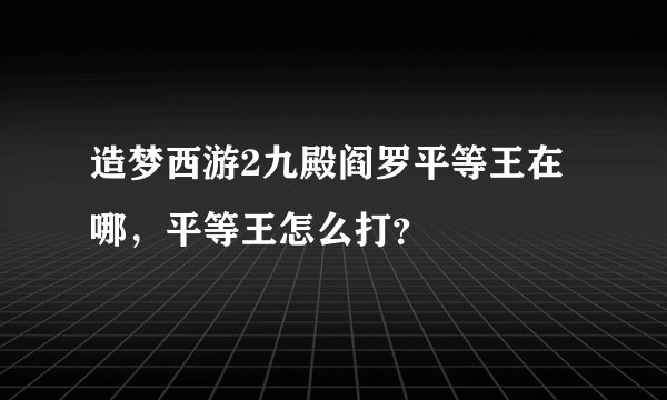 造梦西游2九殿阎罗平等王在哪，平等王怎么打？