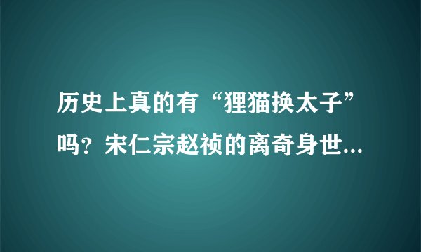 历史上真的有“狸猫换太子”吗？宋仁宗赵祯的离奇身世到底如何？