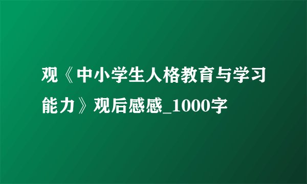 观《中小学生人格教育与学习能力》观后感感_1000字