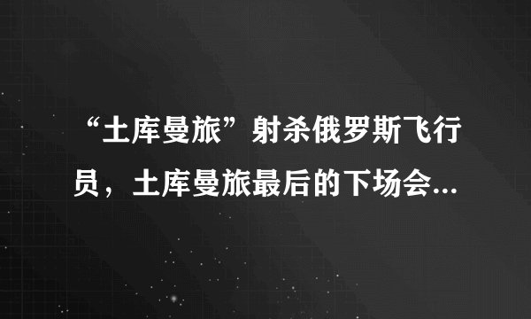 “土库曼旅”射杀俄罗斯飞行员，土库曼旅最后的下场会怎样呢？
