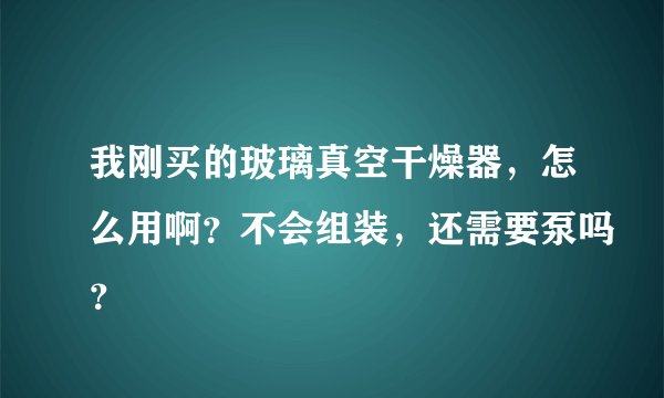 我刚买的玻璃真空干燥器，怎么用啊？不会组装，还需要泵吗？