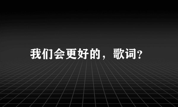 我们会更好的，歌词？