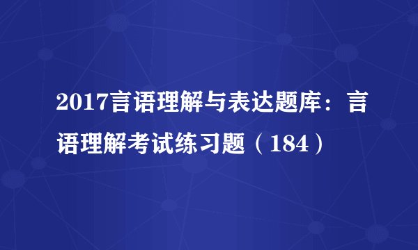 2017言语理解与表达题库:言语理解考试练习题(184)