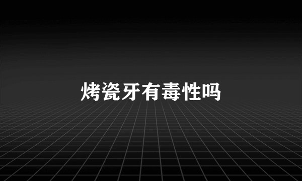 烤瓷牙有毒性吗