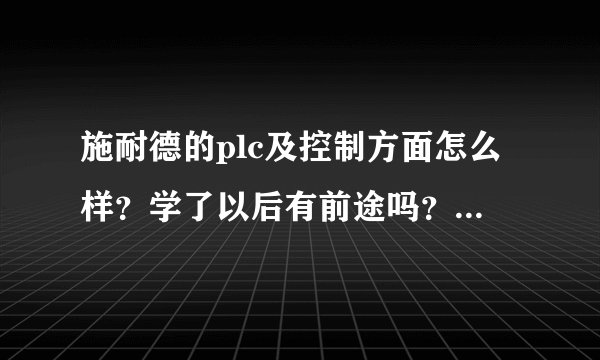 施耐德的plc及控制方面怎么样？学了以后有前途吗？和西门子或日系比起来怎么样？