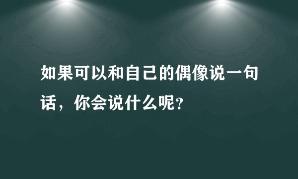 如果可以和自己的偶像说一句话，你会说什么呢？