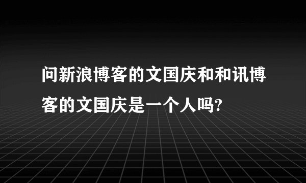 问新浪博客的文国庆和和讯博客的文国庆是一个人吗?