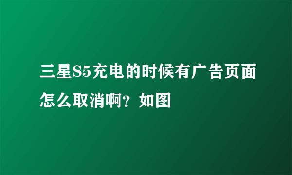 三星S5充电的时候有广告页面怎么取消啊？如图