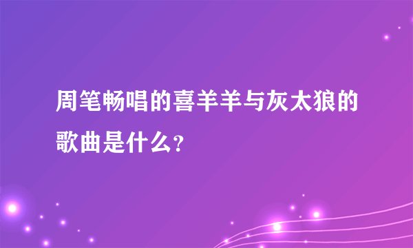 周笔畅唱的喜羊羊与灰太狼的歌曲是什么？