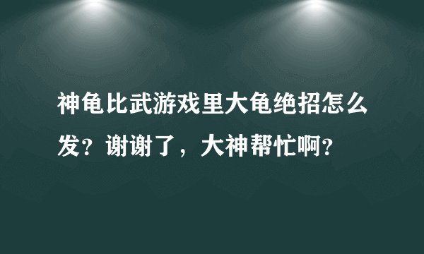 神龟比武游戏里大龟绝招怎么发？谢谢了，大神帮忙啊？