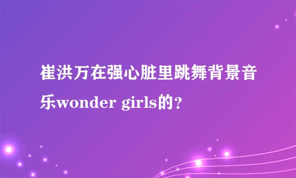 崔洪万在强心脏里跳舞背景音乐wonder girls的？