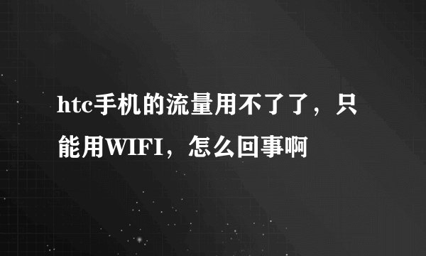 htc手机的流量用不了了，只能用WIFI，怎么回事啊