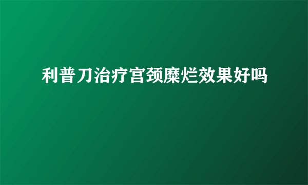 利普刀治疗宫颈糜烂效果好吗