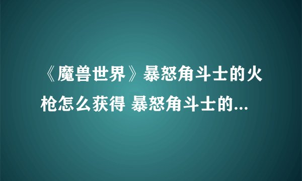 《魔兽世界》暴怒角斗士的火枪怎么获得 暴怒角斗士的火枪获得方法