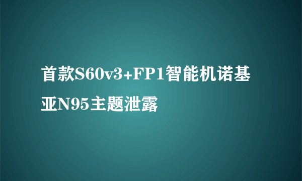 首款S60v3+FP1智能机诺基亚N95主题泄露