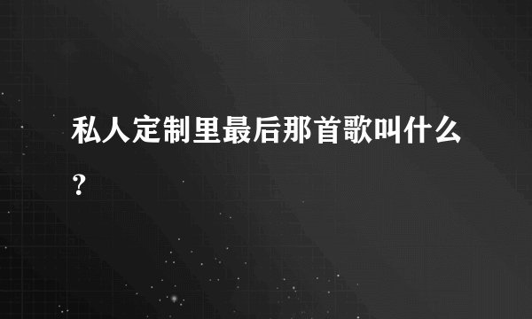 私人定制里最后那首歌叫什么？