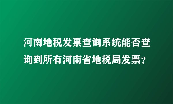 河南地税发票查询系统能否查询到所有河南省地税局发票？