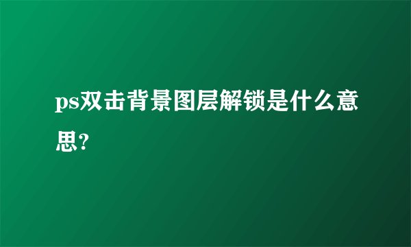 ps双击背景图层解锁是什么意思?