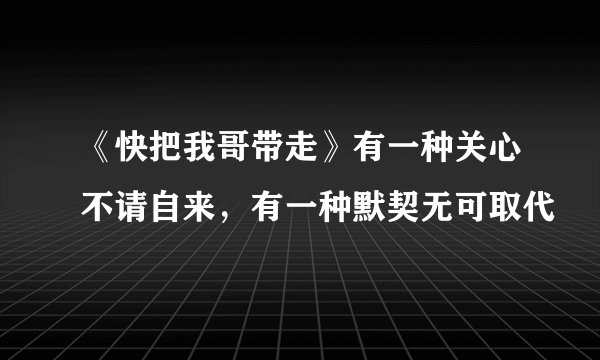 《快把我哥带走》有一种关心不请自来，有一种默契无可取代