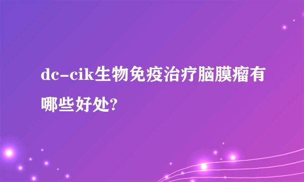 dc-cik生物免疫治疗脑膜瘤有哪些好处?