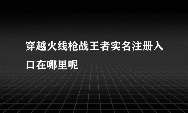穿越火线枪战王者实名注册入口在哪里呢