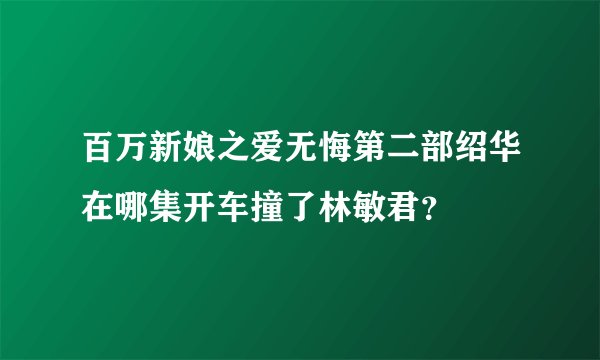 百万新娘之爱无悔第二部绍华在哪集开车撞了林敏君？
