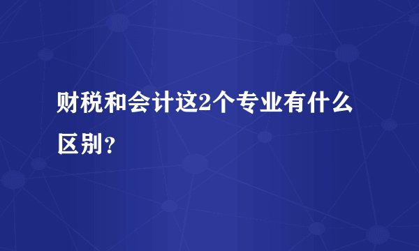 财税和会计这2个专业有什么区别？