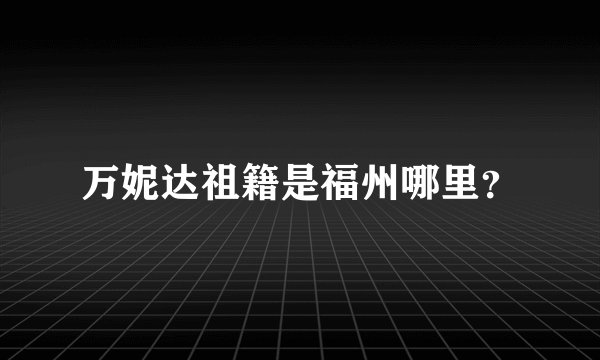 万妮达祖籍是福州哪里？