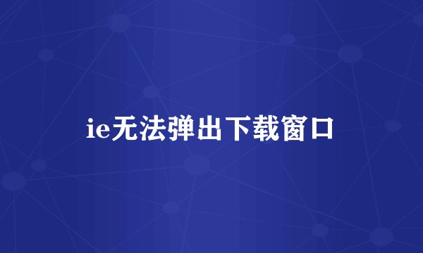 ie无法弹出下载窗口