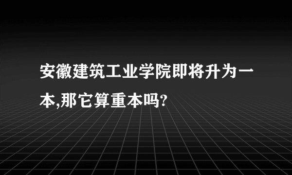 安徽建筑工业学院即将升为一本,那它算重本吗?