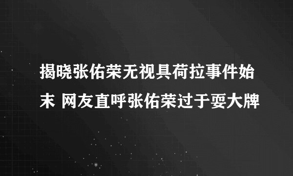 揭晓张佑荣无视具荷拉事件始末 网友直呼张佑荣过于耍大牌
