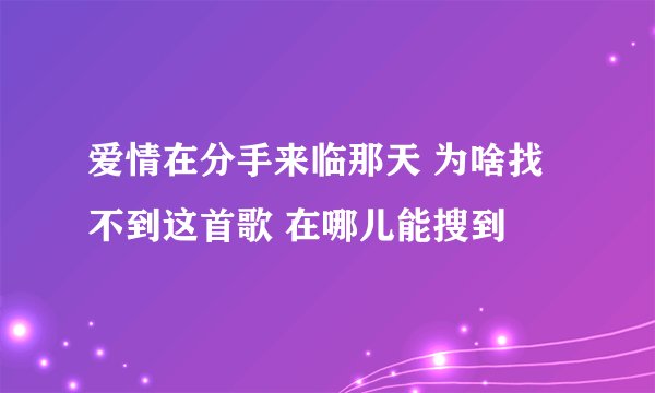 爱情在分手来临那天 为啥找不到这首歌 在哪儿能搜到