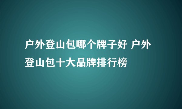 户外登山包哪个牌子好 户外登山包十大品牌排行榜