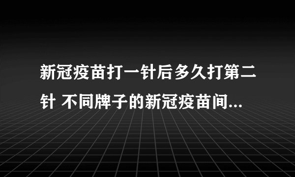 新冠疫苗打一针后多久打第二针 不同牌子的新冠疫苗间隔时间一样吗