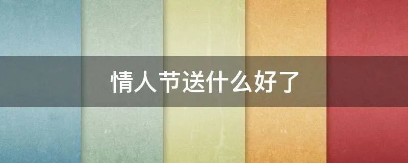 情人节送什么好了