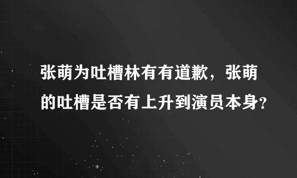 张萌为吐槽林有有道歉，张萌的吐槽是否有上升到演员本身？