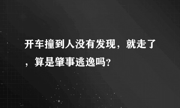 开车撞到人没有发现，就走了，算是肇事逃逸吗？