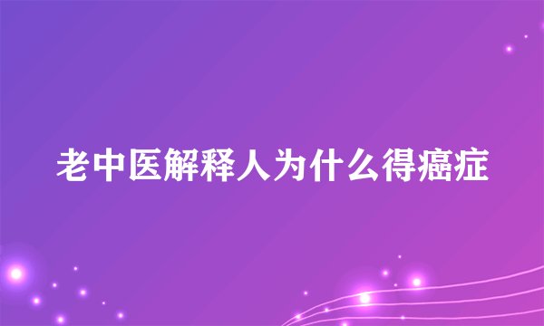 老中医解释人为什么得癌症